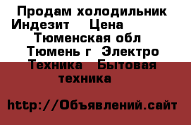 Продам холодильник Индезит  › Цена ­ 7 500 - Тюменская обл., Тюмень г. Электро-Техника » Бытовая техника   